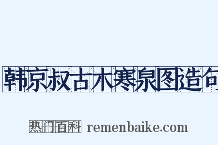 韩京叔古木寒泉图造句是什么意思的图片